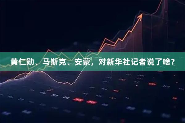 黄仁勋、马斯克、安蒙，对新华社记者说了啥？
