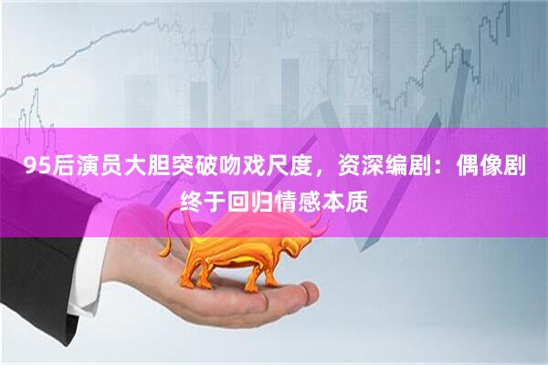 95后演员大胆突破吻戏尺度,资深编剧:偶像剧终于回归情感本质