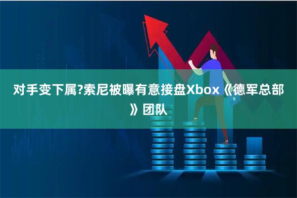 对手变下属?索尼被曝有意接盘Xbox《德军总部》团队