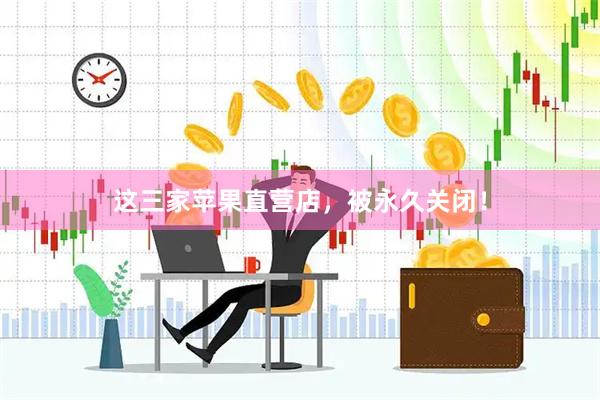 这三家苹果直营店，被永久关闭！