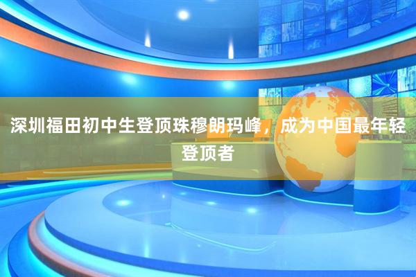 深圳福田初中生登顶珠穆朗玛峰，成为中国最年轻登顶者