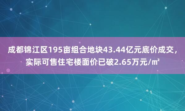 成都锦江区195亩组合地块43.44亿元底价成交，实际可售住宅楼面价已破2.65万元/㎡