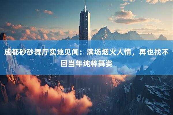 成都砂砂舞厅实地见闻：满场烟火人情，再也找不回当年纯粹舞姿