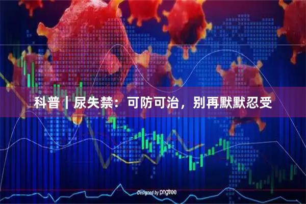 科普|尿失禁:可防可治,别再默默忍受