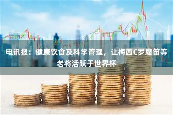电讯报:健康饮食及科学管理,让梅西C罗魔笛等老将活跃于世界杯