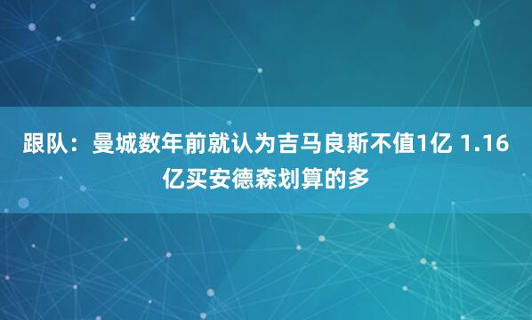 跟队:曼城数年前就认为吉马良斯不值1亿 1.16亿买安德森划算的多