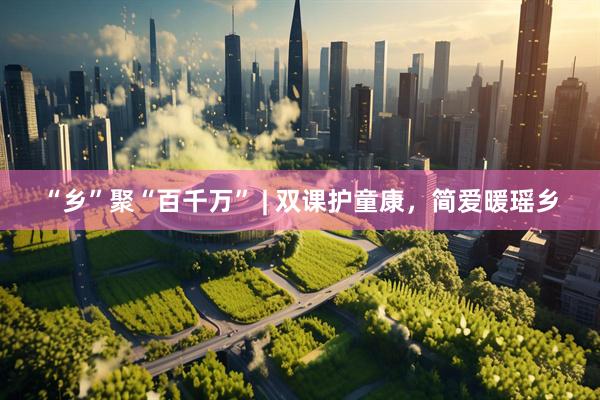 “乡”聚“百千万” | 双课护童康，简爱暖瑶乡