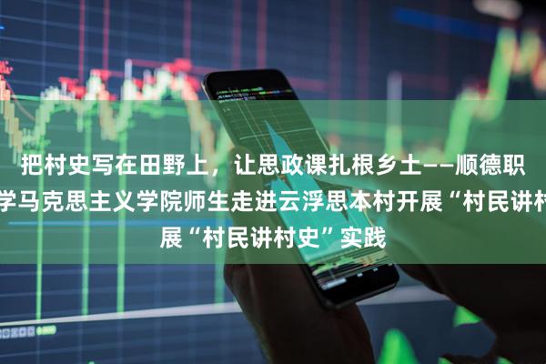把村史写在田野上，让思政课扎根乡土——顺德职业技术大学马克思主义学院师生走进云浮思本村开展“村民讲村史”实践