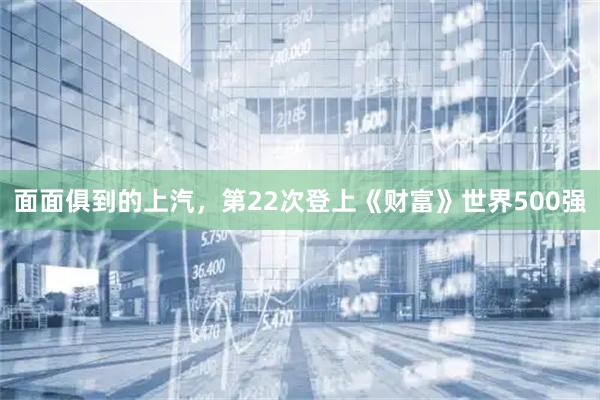 面面俱到的上汽，第22次登上《财富》世界500强